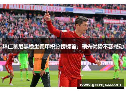 拜仁慕尼黑稳坐德甲积分榜榜首，领先优势不容撼动