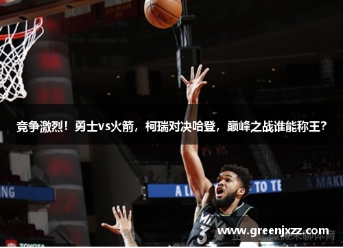 竞争激烈！勇士vs火箭，柯瑞对决哈登，巅峰之战谁能称王？