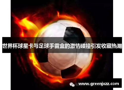 世界杯球星卡与足球手雷盒的激情碰撞引发收藏热潮
