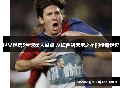 世界足坛5号球员大盘点 从梅西到未来之星的传奇足迹