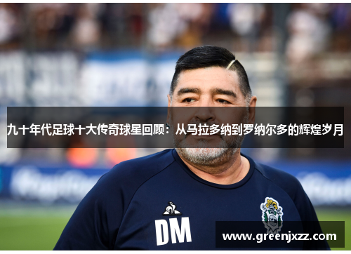 九十年代足球十大传奇球星回顾：从马拉多纳到罗纳尔多的辉煌岁月