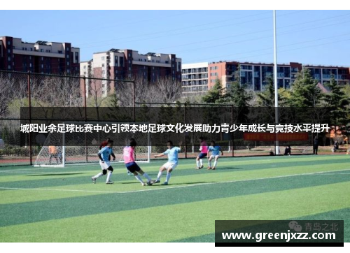 城阳业余足球比赛中心引领本地足球文化发展助力青少年成长与竞技水平提升