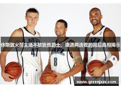 休斯敦火箭主场不敌犹他爵士，遭遇两连败的背后真相揭示