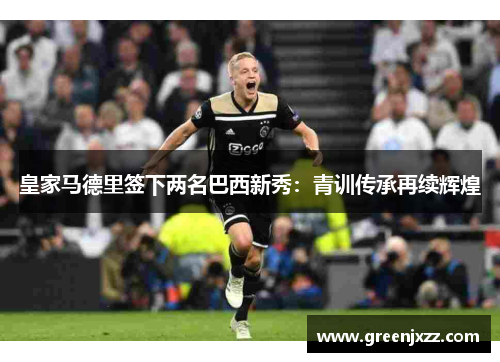 皇家马德里签下两名巴西新秀：青训传承再续辉煌