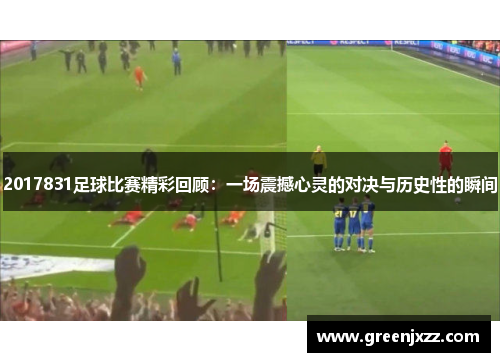 2017831足球比赛精彩回顾：一场震撼心灵的对决与历史性的瞬间